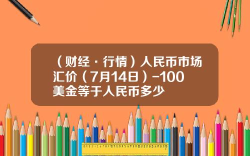 （财经·行情）人民币市场汇价（7月14日）-100美金等于人民币多少