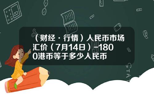 （财经·行情）人民币市场汇价（7月14日）-1800港币等于多少人民币
