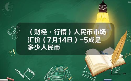 （财经·行情）人民币市场汇价（7月14日）-5成是多少人民币