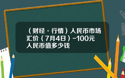 （财经·行情）人民币市场汇价（7月4日）-100元人民币值多少钱