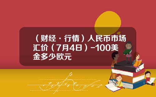 （财经·行情）人民币市场汇价（7月4日）-100美金多少欧元