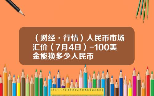 （财经·行情）人民币市场汇价（7月4日）-100美金能换多少人民币