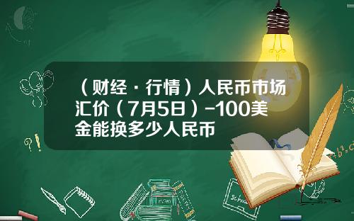 （财经·行情）人民币市场汇价（7月5日）-100美金能换多少人民币