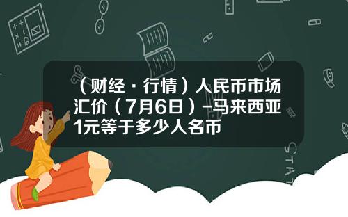 （财经·行情）人民币市场汇价（7月6日）-马来西亚1元等于多少人名币