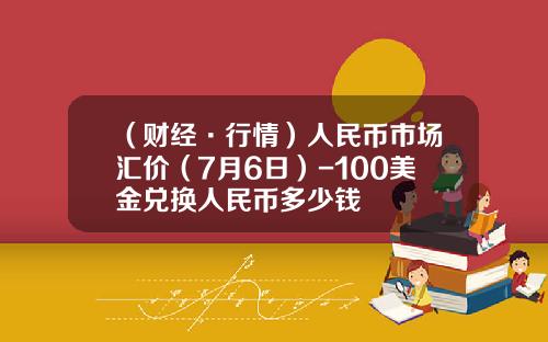 （财经·行情）人民币市场汇价（7月6日）-100美金兑换人民币多少钱