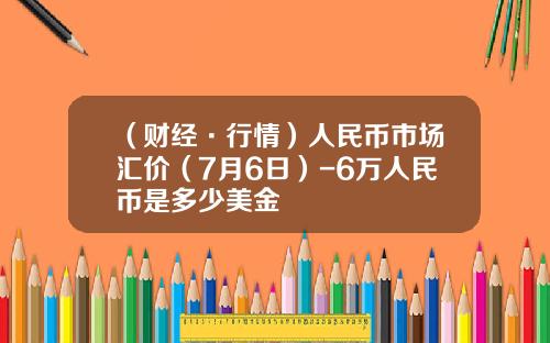 （财经·行情）人民币市场汇价（7月6日）-6万人民币是多少美金