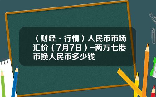 （财经·行情）人民币市场汇价（7月7日）-两万七港币换人民币多少钱