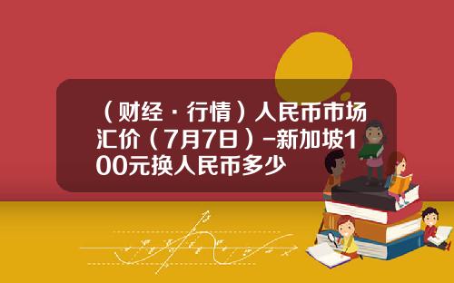 （财经·行情）人民币市场汇价（7月7日）-新加坡100元换人民币多少