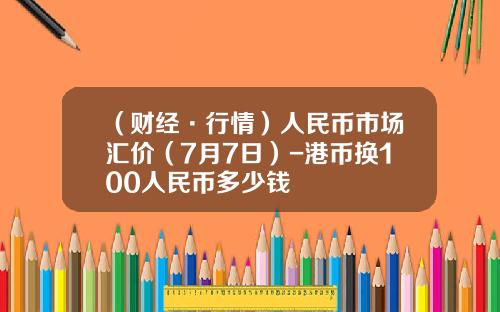 （财经·行情）人民币市场汇价（7月7日）-港币换100人民币多少钱