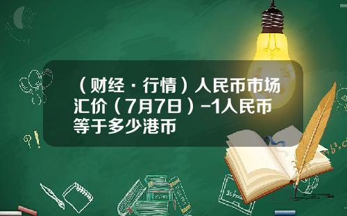（财经·行情）人民币市场汇价（7月7日）-1人民币等于多少港币