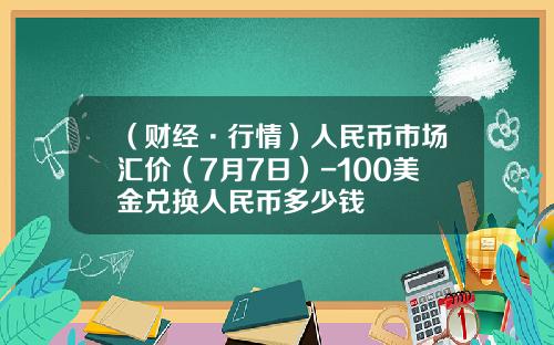 （财经·行情）人民币市场汇价（7月7日）-100美金兑换人民币多少钱