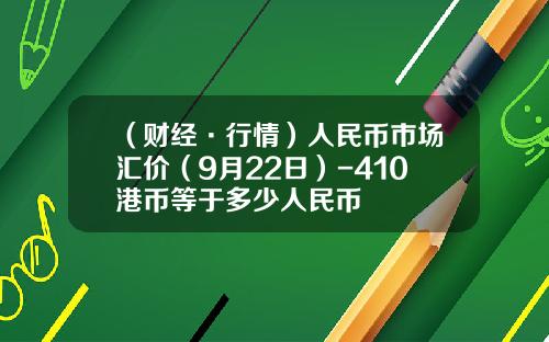 （财经·行情）人民币市场汇价（9月22日）-410港币等于多少人民币