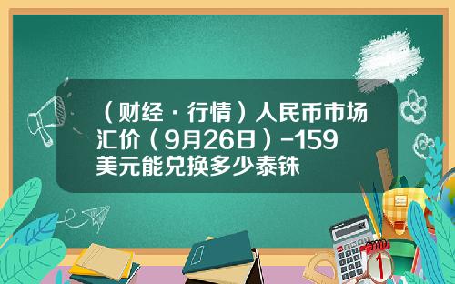 （财经·行情）人民币市场汇价（9月26日）-159美元能兑换多少泰铢