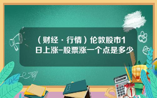 （财经·行情）伦敦股市1日上涨-股票涨一个点是多少