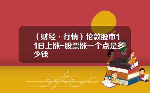 （财经·行情）伦敦股市11日上涨-股票涨一个点是多少钱
