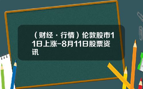 （财经·行情）伦敦股市11日上涨-8月11日股票资讯