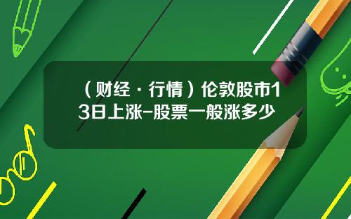 （财经·行情）伦敦股市13日上涨-股票一般涨多少