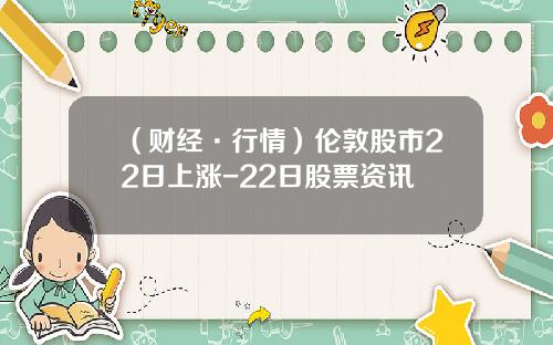 （财经·行情）伦敦股市22日上涨-22日股票资讯