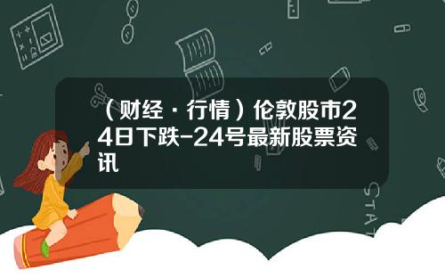 （财经·行情）伦敦股市24日下跌-24号最新股票资讯