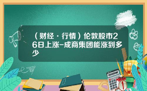 （财经·行情）伦敦股市26日上涨-成商集团能涨到多少