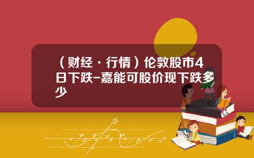 （财经·行情）伦敦股市4日下跌-嘉能可股价现下跌多少
