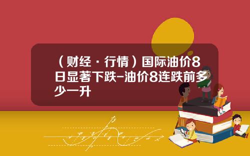 （财经·行情）国际油价8日显著下跌-油价8连跌前多少一升