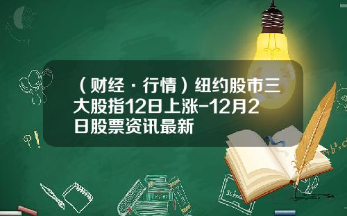 （财经·行情）纽约股市三大股指12日上涨-12月2日股票资讯最新