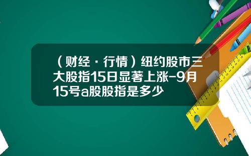 （财经·行情）纽约股市三大股指15日显著上涨-9月15号a股股指是多少