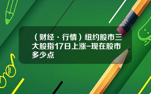 （财经·行情）纽约股市三大股指17日上涨-现在股市多少点