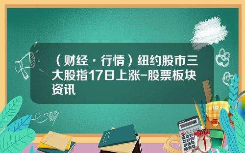 （财经·行情）纽约股市三大股指17日上涨-股票板块资讯