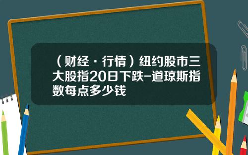 （财经·行情）纽约股市三大股指20日下跌-道琼斯指数每点多少钱