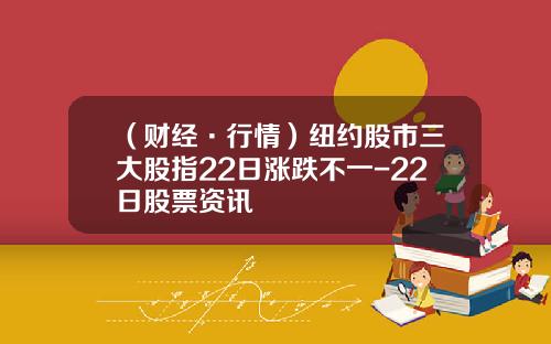 （财经·行情）纽约股市三大股指22日涨跌不一-22日股票资讯