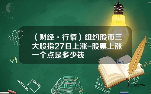 （财经·行情）纽约股市三大股指27日上涨-股票上涨一个点是多少钱