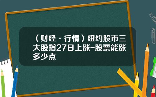 （财经·行情）纽约股市三大股指27日上涨-股票能涨多少点