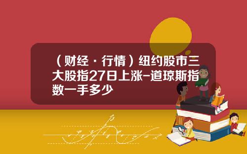 （财经·行情）纽约股市三大股指27日上涨-道琼斯指数一手多少