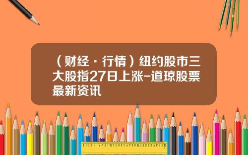 （财经·行情）纽约股市三大股指27日上涨-道琼股票最新资讯
