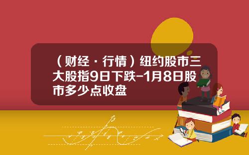 （财经·行情）纽约股市三大股指9日下跌-1月8日股市多少点收盘