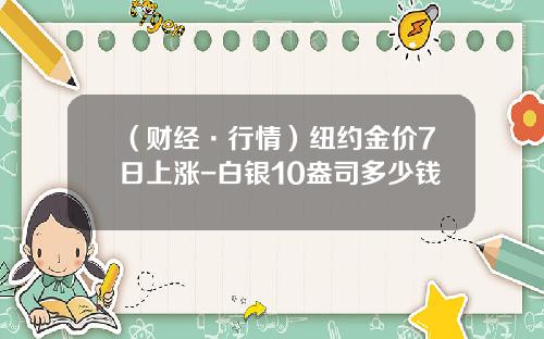 （财经·行情）纽约金价7日上涨-白银10盎司多少钱