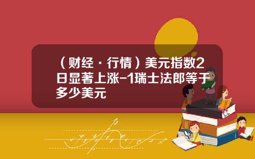 （财经·行情）美元指数2日显著上涨-1瑞士法郎等于多少美元