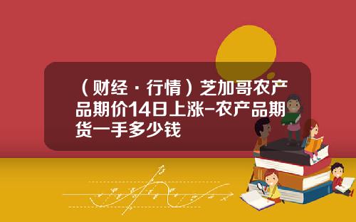 （财经·行情）芝加哥农产品期价14日上涨-农产品期货一手多少钱