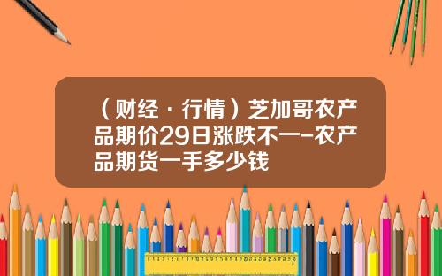 （财经·行情）芝加哥农产品期价29日涨跌不一-农产品期货一手多少钱