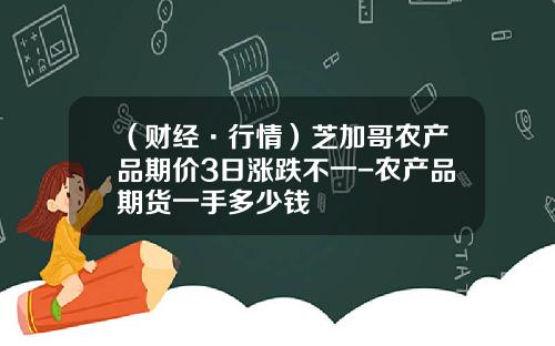 （财经·行情）芝加哥农产品期价3日涨跌不一-农产品期货一手多少钱