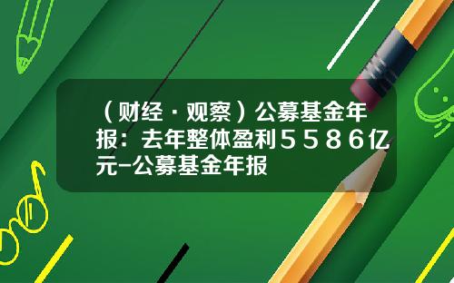 （财经·观察）公募基金年报：去年整体盈利５５８６亿元-公募基金年报