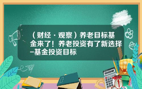 （财经·观察）养老目标基金来了！养老投资有了新选择-基金投资目标