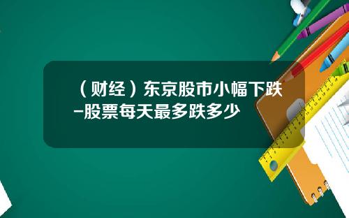 （财经）东京股市小幅下跌-股票每天最多跌多少