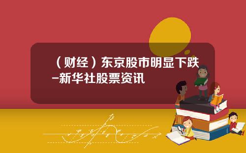 （财经）东京股市明显下跌-新华社股票资讯