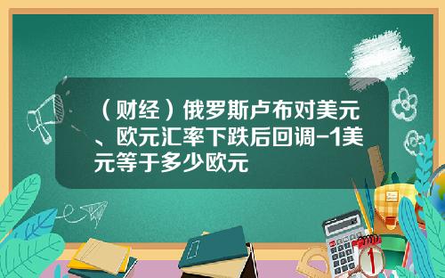 （财经）俄罗斯卢布对美元、欧元汇率下跌后回调-1美元等于多少欧元