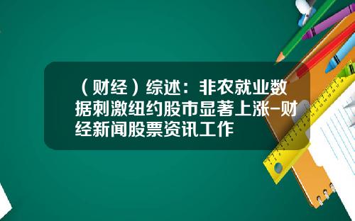 （财经）综述：非农就业数据刺激纽约股市显著上涨-财经新闻股票资讯工作