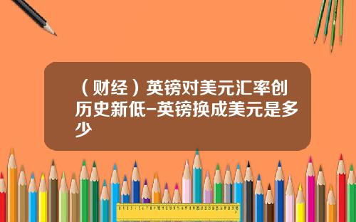 （财经）英镑对美元汇率创历史新低-英镑换成美元是多少