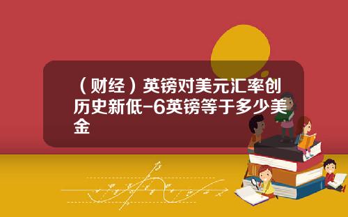 （财经）英镑对美元汇率创历史新低-6英镑等于多少美金